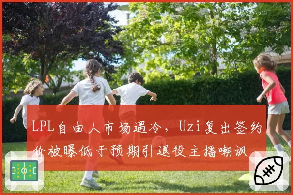 LPL自由人市场遇冷,Uzi复出签约价被曝低于预期引退役主播嘲讽