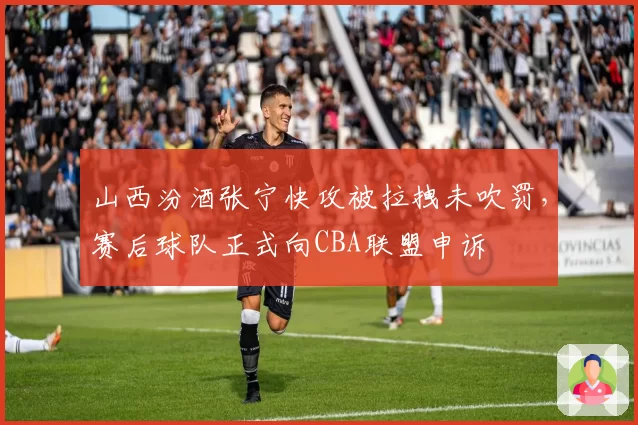 山西汾酒张宁快攻被拉拽未吹罚，赛后球队正式向CBA联盟申诉