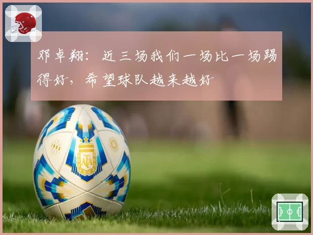 邓卓翔:近三场我们一场比一场踢得好,希望球队越来越好