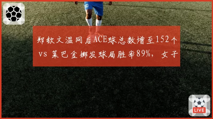 郑钦文温网后ACE球总数增至152个 vs 莱巴金娜发球局胜率89%，女子发球新双雄对决