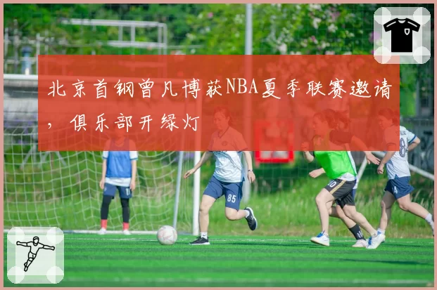 北京首钢曾凡博获NBA夏季联赛邀请,俱乐部开绿灯