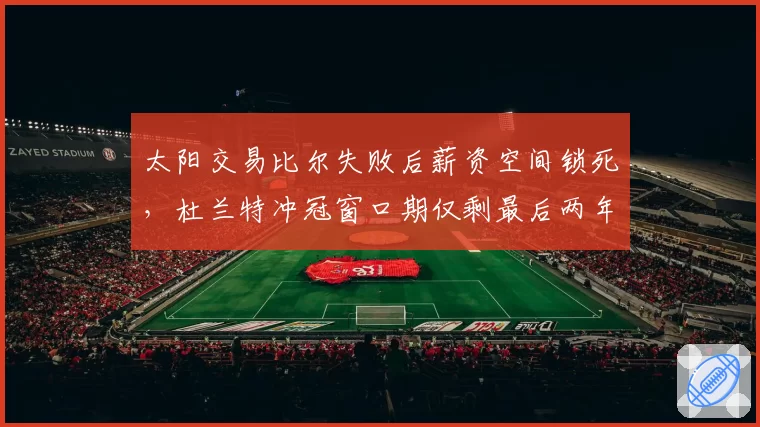 太阳交易比尔失败后薪资空间锁死,杜兰特冲冠窗口期仅剩最后两年