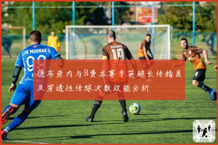 德布劳内与B费本赛季英超长传精度及穿透性传球次数效能分析