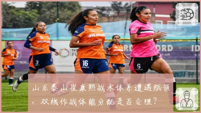 山东泰山崔康熙战术体系遭遇瓶颈，双线作战体能分配是否合理？