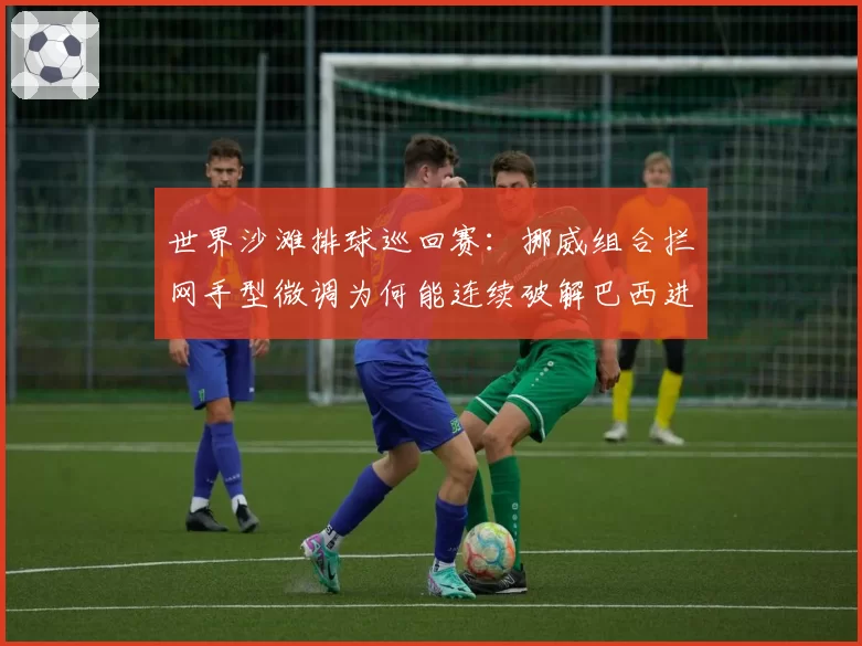 世界沙滩排球巡回赛:挪威组合拦网手型微调为何能连续破解巴西进攻?