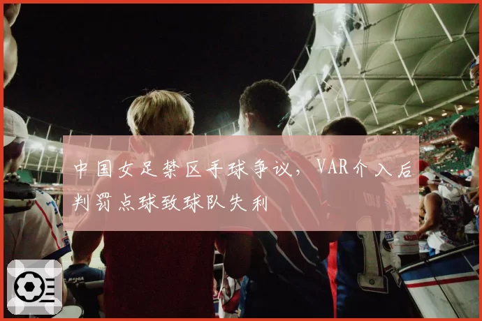 中国女足禁区手球争议,VAR介入后判罚点球致球队失利