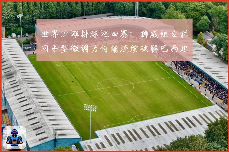 世界沙滩排球巡回赛:挪威组合拦网手型微调为何能连续破解巴西进攻?