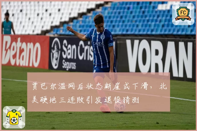 贾巴尔温网后状态断崖式下滑,北美硬地三连败引发退役猜测