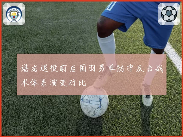 谌龙退役前后国羽男单防守反击战术体系演变对比