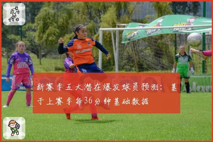 新赛季五大潜在爆发球员预测：基于上赛季每36分钟基础数据