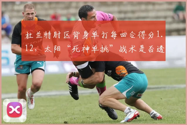 杜兰特肘区背身单打每回合得分1.12，太阳“死神单挑”战术是否透支体能？