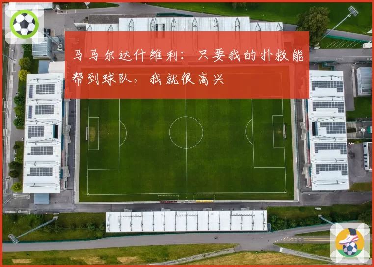 马马尔达什维利:只要我的扑救能帮到球队,我就很高兴