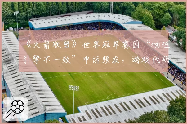 《火箭联盟》世界冠军赛因“物理引擎不一致”申诉频发，游戏代码是否需彻底审计？
