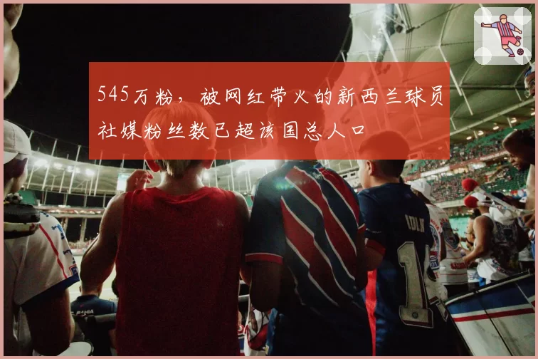 545万粉,被网红带火的新西兰球员社媒粉丝数已超该国总人口