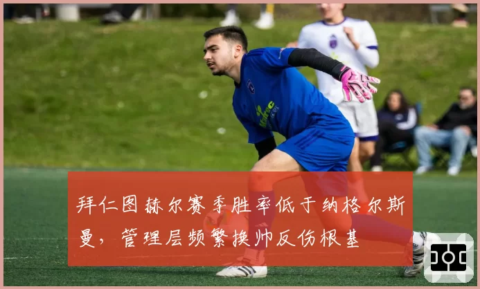 拜仁图赫尔赛季胜率低于纳格尔斯曼，管理层频繁换帅反伤根基