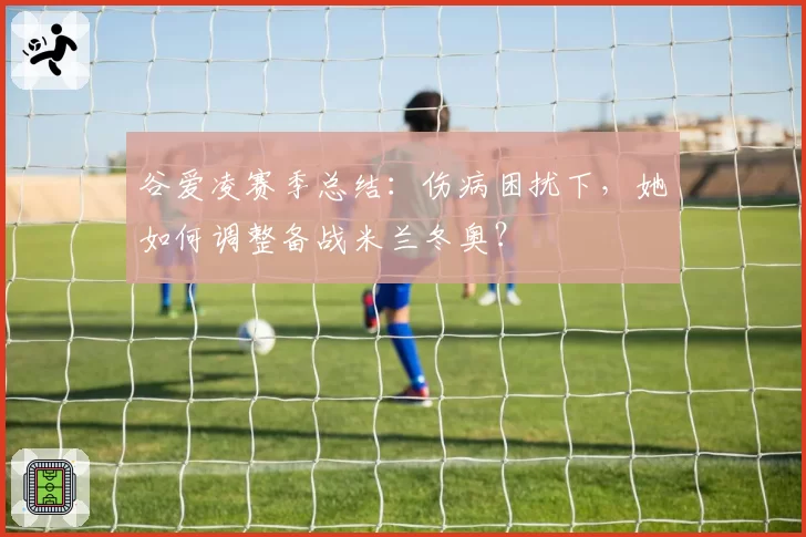 谷爱凌赛季总结：伤病困扰下，她如何调整备战米兰冬奥？