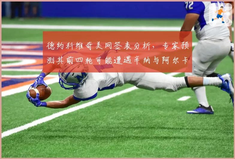 德约科维奇美网签表分析，专家预测其前四轮可能遭遇辛纳与阿尔卡拉斯的双重挑战