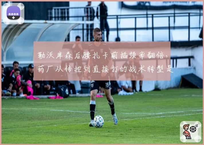 勒沃库森后腰扎卡前插频率翻倍，药厂从传控到直接打的战术转型是利是弊？