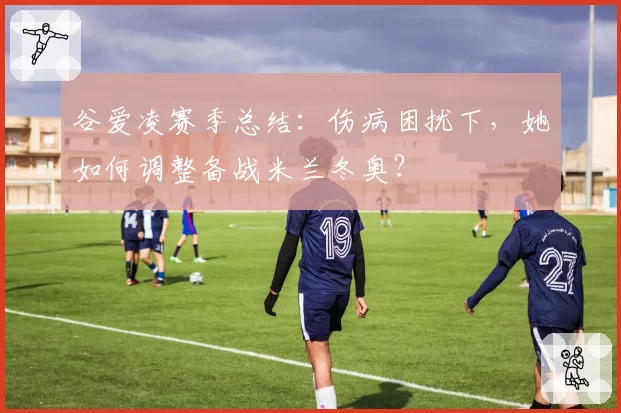 谷爱凌赛季总结：伤病困扰下，她如何调整备战米兰冬奥？