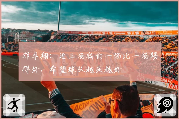 邓卓翔:近三场我们一场比一场踢得好,希望球队越来越好