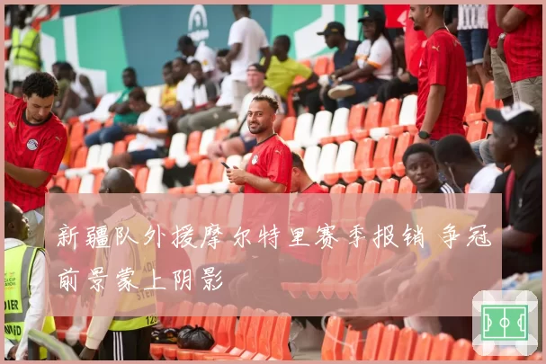 新疆队外援摩尔特里赛季报销 争冠前景蒙上阴影