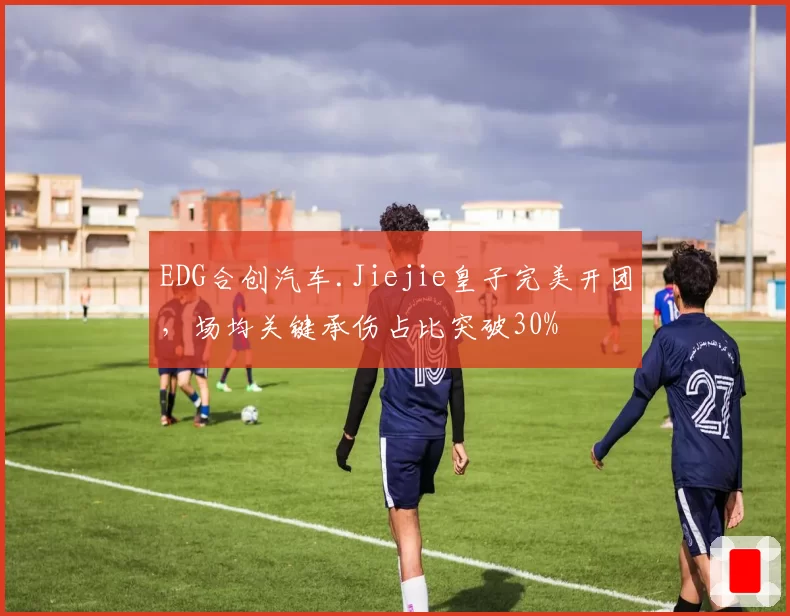 EDG合创汽车.Jiejie皇子完美开团，场均关键承伤占比突破30%