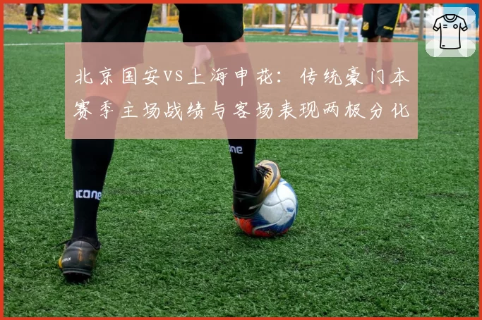 北京国安vs上海申花：传统豪门本赛季主场战绩与客场表现两极分化