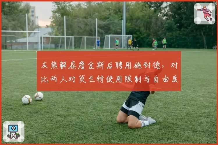 灰熊解雇詹金斯后聘用施耐德，对比两人对莫兰特使用限制与自由度的平衡