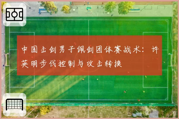 中国击剑男子佩剑团体赛战术：许英明步伐控制与攻击转换