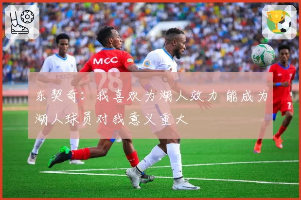 东契奇：我喜欢为湖人效力 能成为湖人球员对我意义重大