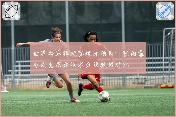 世界游泳锦标赛蝶泳项目:张雨霏与麦克尼尔技术分段数据对比