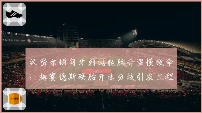汉密尔顿匈牙利站轮胎升温慢致命，梅赛德斯硬胎开法分歧引发工程师内讧传闻