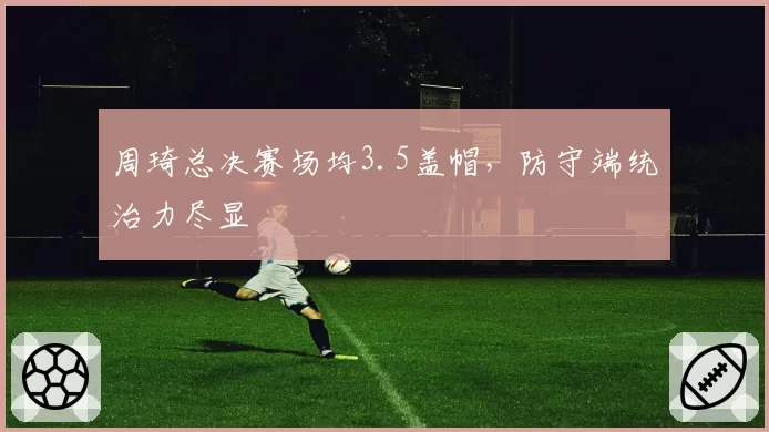 周琦总决赛场均3.5盖帽，防守端统治力尽显