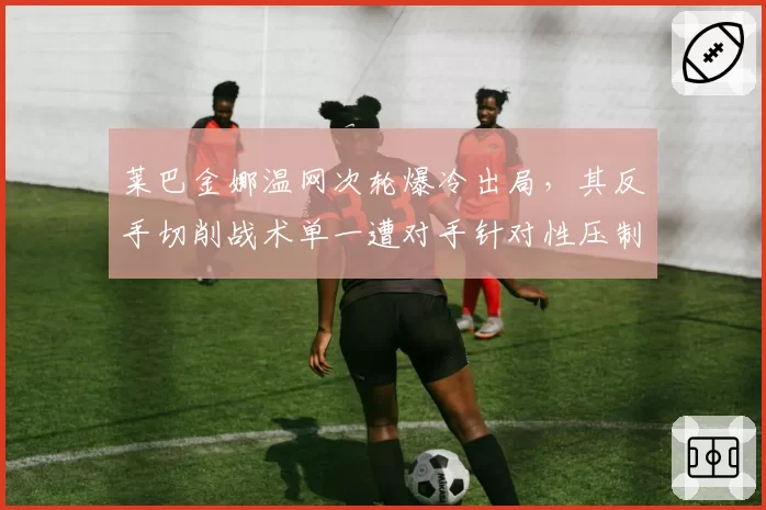 莱巴金娜温网次轮爆冷出局,其反手切削战术单一遭对手针对性压制