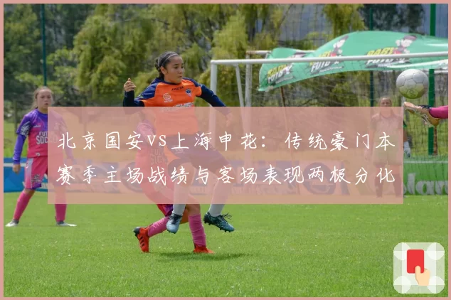 北京国安vs上海申花：传统豪门本赛季主场战绩与客场表现两极分化
