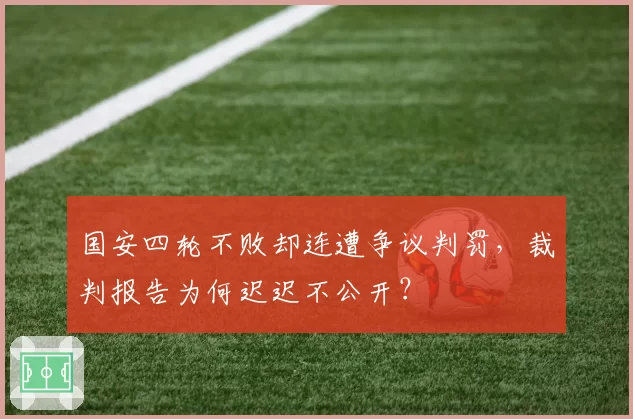 国安四轮不败却连遭争议判罚，裁判报告为何迟迟不公开？