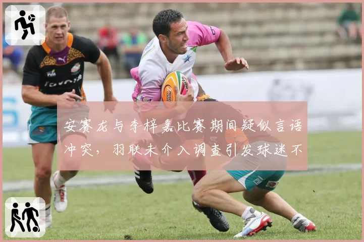 安赛龙与李梓嘉比赛期间疑似言语冲突，羽联未介入调查引发球迷不满