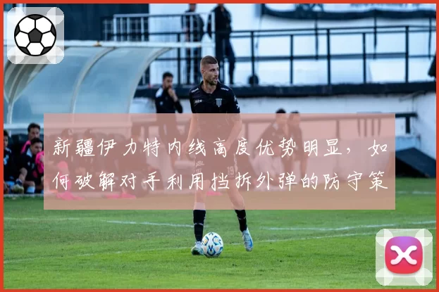 新疆伊力特内线高度优势明显，如何破解对手利用挡拆外弹的防守策略