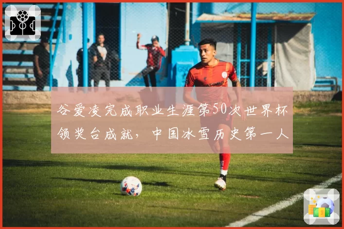 谷爱凌完成职业生涯第50次世界杯领奖台成就，中国冰雪历史第一人