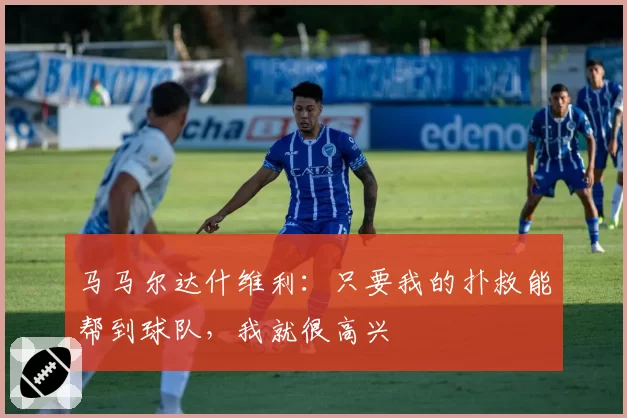 马马尔达什维利:只要我的扑救能帮到球队,我就很高兴