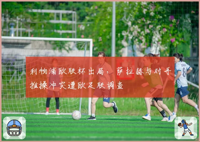 利物浦欧联杯出局，萨拉赫与对手推搡冲突遭欧足联调查