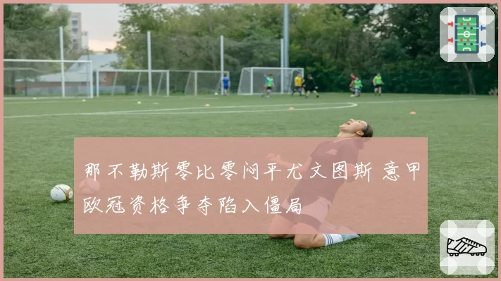 那不勒斯零比零闷平尤文图斯 意甲欧冠资格争夺陷入僵局