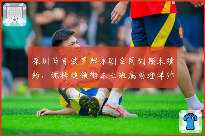 深圳马可波罗郑永刚合同到期未续约，沈梓捷领衔本土班底或迎洋帅时代