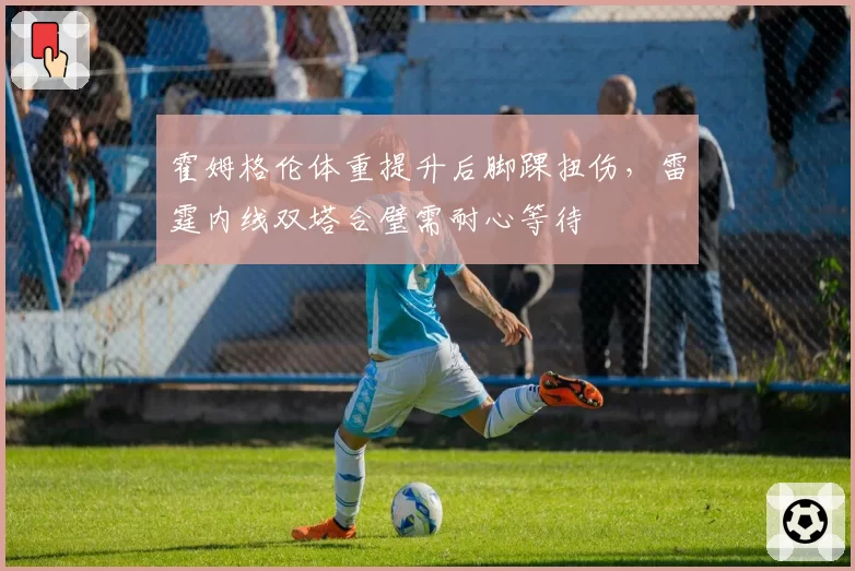 霍姆格伦体重提升后脚踝扭伤,雷霆内线双塔合璧需耐心等待