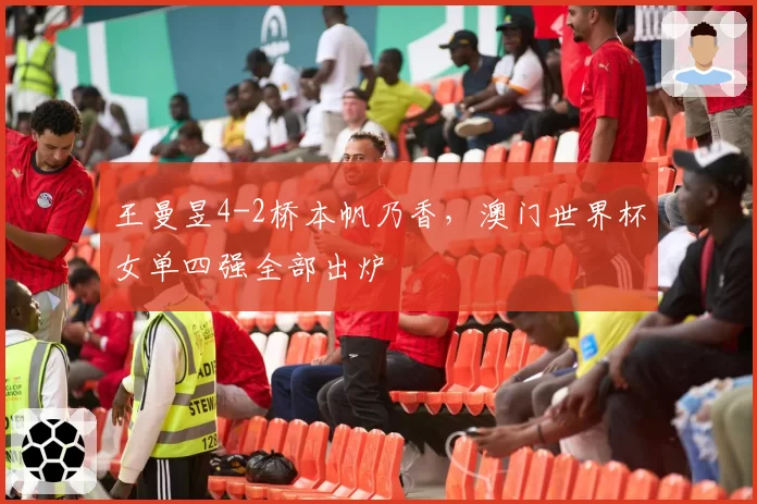 王曼昱4-2桥本帆乃香，澳门世界杯女单四强全部出炉