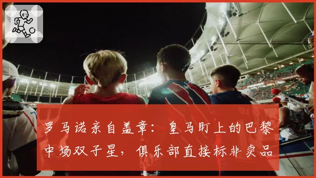 罗马诺亲自盖章：皇马盯上的巴黎中场双子星，俱乐部直接标非卖品