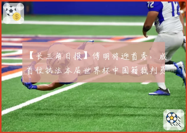 【长三角日报】傅明将迎首秀，成首位执法本届世界杯中国籍裁判员
