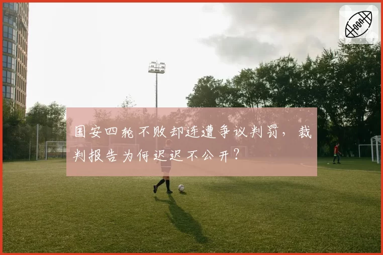 国安四轮不败却连遭争议判罚，裁判报告为何迟迟不公开？