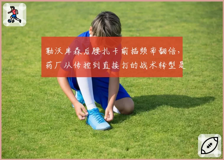 勒沃库森后腰扎卡前插频率翻倍，药厂从传控到直接打的战术转型是利是弊？