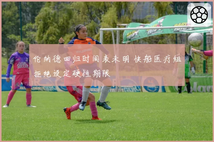 伦纳德回归时间表未明 快船医疗组拒绝设定硬性期限